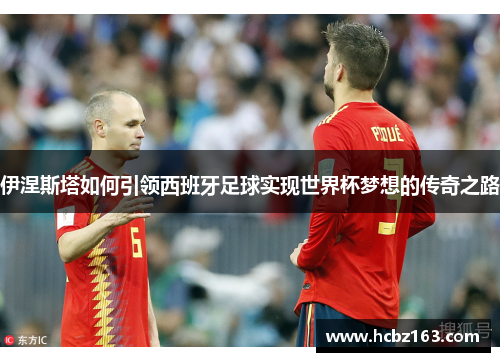 伊涅斯塔如何引领西班牙足球实现世界杯梦想的传奇之路