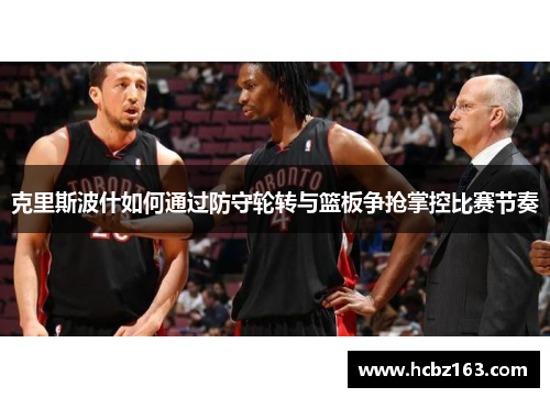 克里斯波什如何通过防守轮转与篮板争抢掌控比赛节奏
