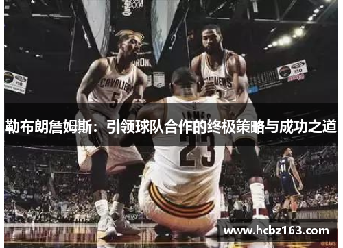 勒布朗詹姆斯：引领球队合作的终极策略与成功之道
