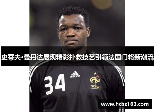 史蒂夫·曼丹达展现精彩扑救技艺引领法国门将新潮流