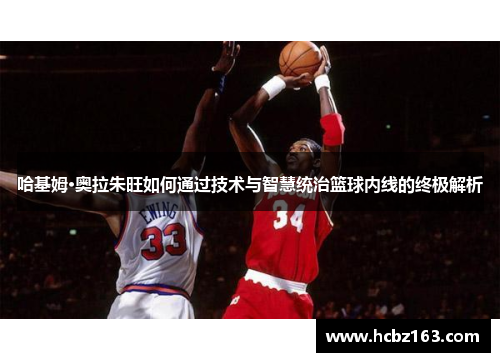 哈基姆·奥拉朱旺如何通过技术与智慧统治篮球内线的终极解析