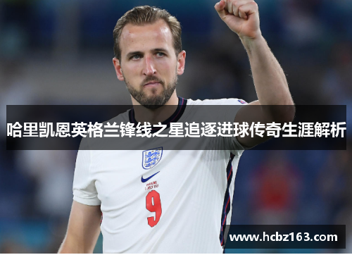 哈里凯恩英格兰锋线之星追逐进球传奇生涯解析