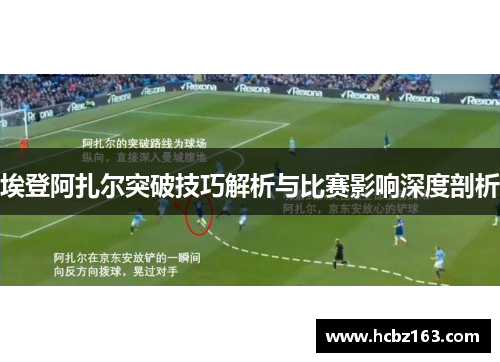 埃登阿扎尔突破技巧解析与比赛影响深度剖析