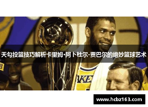 天勾投篮技巧解析卡里姆·阿卜杜尔-贾巴尔的绝妙篮球艺术