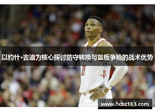 以约什·吉迪为核心探讨防守转换与篮板争抢的战术优势