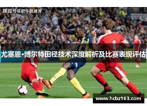 尤塞恩·博尔特田径技术深度解析及比赛表现评估