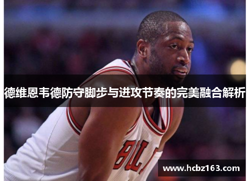 德维恩韦德防守脚步与进攻节奏的完美融合解析