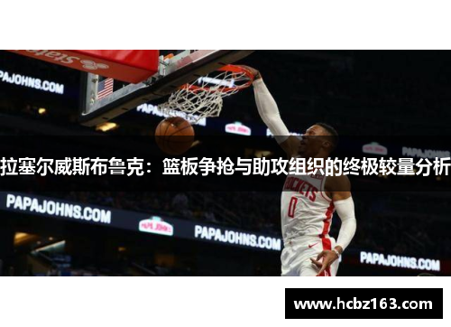 拉塞尔威斯布鲁克：篮板争抢与助攻组织的终极较量分析
