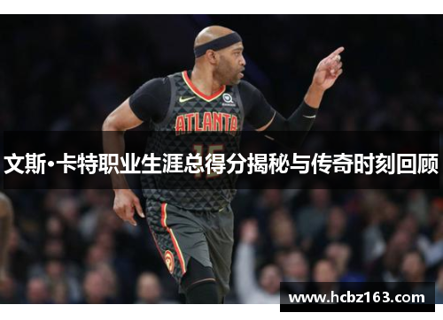 文斯·卡特职业生涯总得分揭秘与传奇时刻回顾