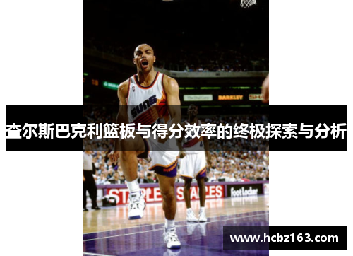 查尔斯巴克利篮板与得分效率的终极探索与分析