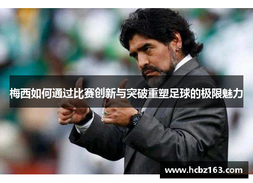 梅西如何通过比赛创新与突破重塑足球的极限魅力