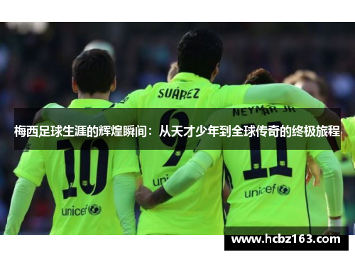 梅西足球生涯的辉煌瞬间：从天才少年到全球传奇的终极旅程