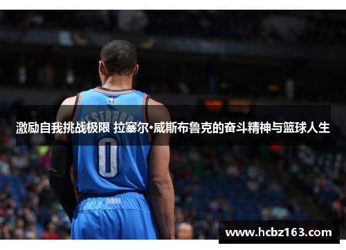 激励自我挑战极限 拉塞尔·威斯布鲁克的奋斗精神与篮球人生