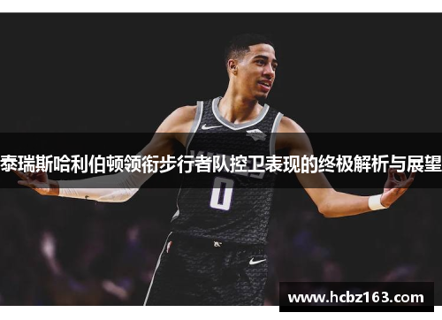泰瑞斯哈利伯顿领衔步行者队控卫表现的终极解析与展望