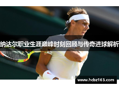 纳达尔职业生涯巅峰时刻回顾与传奇进球解析