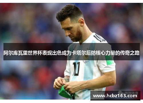 阿尔库瓦里世界杯表现出色成为卡塔尔后防核心力量的传奇之路