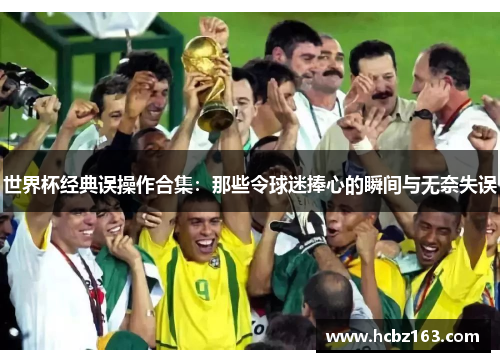 世界杯经典误操作合集：那些令球迷捧心的瞬间与无奈失误