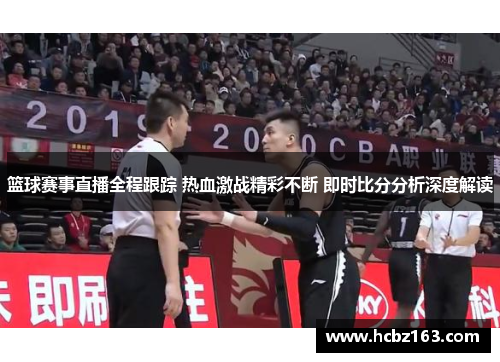 篮球赛事直播全程跟踪 热血激战精彩不断 即时比分分析深度解读