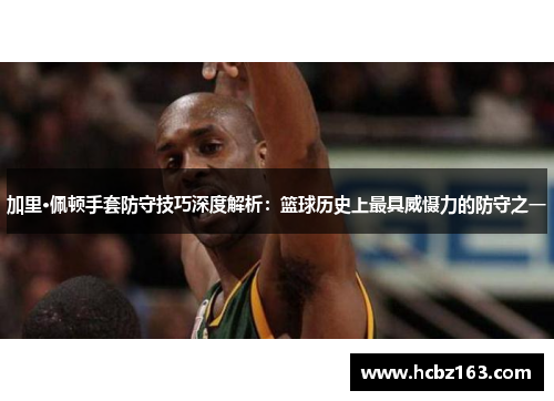 加里·佩顿手套防守技巧深度解析：篮球历史上最具威慑力的防守之一