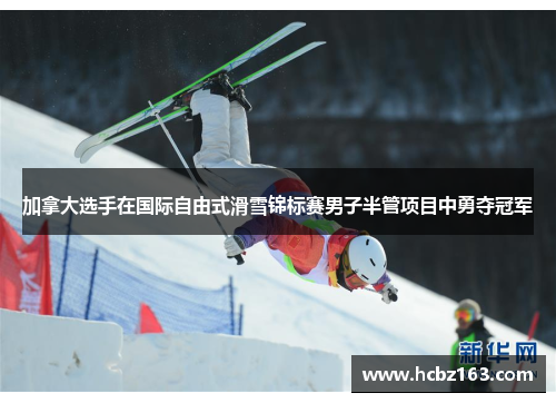 加拿大选手在国际自由式滑雪锦标赛男子半管项目中勇夺冠军