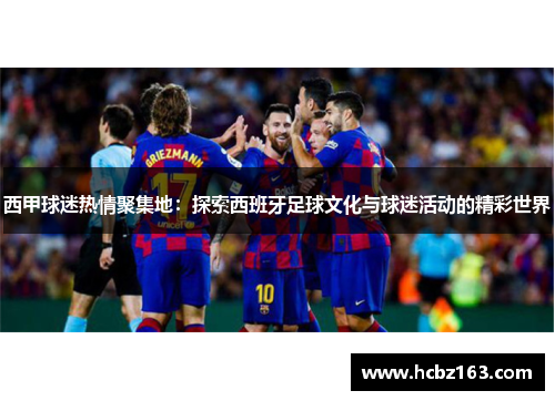 西甲球迷热情聚集地：探索西班牙足球文化与球迷活动的精彩世界