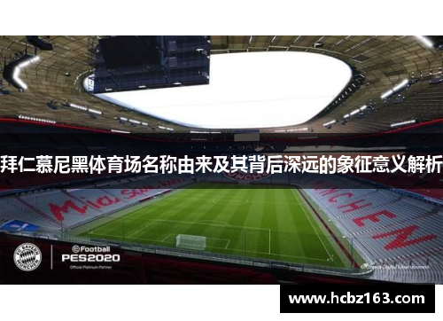 拜仁慕尼黑体育场名称由来及其背后深远的象征意义解析
