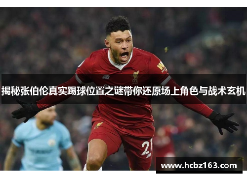 揭秘张伯伦真实踢球位置之谜带你还原场上角色与战术玄机