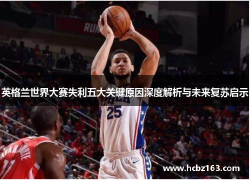 英格兰世界大赛失利五大关键原因深度解析与未来复苏启示