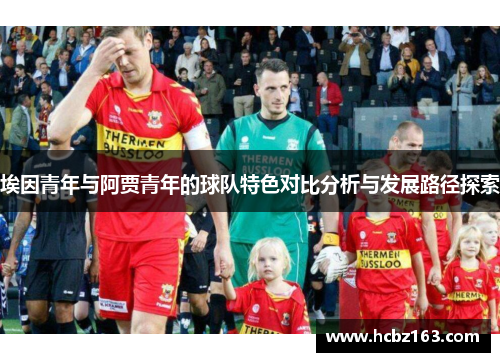 埃因青年与阿贾青年的球队特色对比分析与发展路径探索 埃因青年与阿贾青年的球队特色对比分析与发展路径探索