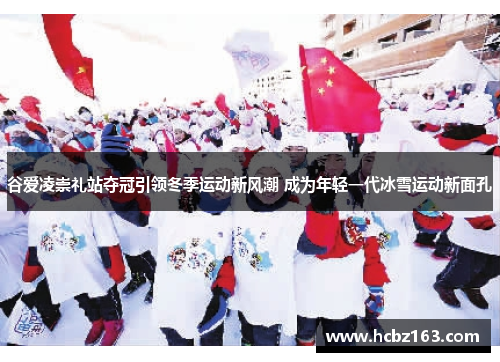 谷爱凌崇礼站夺冠引领冬季运动新风潮 成为年轻一代冰雪运动新面孔