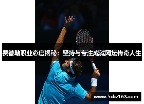 费德勒职业态度揭秘：坚持与专注成就网坛传奇人生