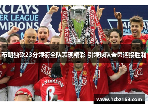 布朗独砍23分领衔全队表现精彩 引领球队奋勇迎接胜利 布朗独砍23分领衔全队表现精彩 引领球队奋勇迎接胜利