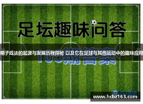 帽子戏法的起源与发展历程探秘 以及它在足球与其他运动中的趣味应用 帽子戏法的起源与发展历程探秘 以及它在足球与其他运动中的趣味应用